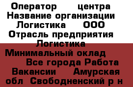 Оператор Call-центра › Название организации ­ Логистика365, ООО › Отрасль предприятия ­ Логистика › Минимальный оклад ­ 25 000 - Все города Работа » Вакансии   . Амурская обл.,Свободненский р-н